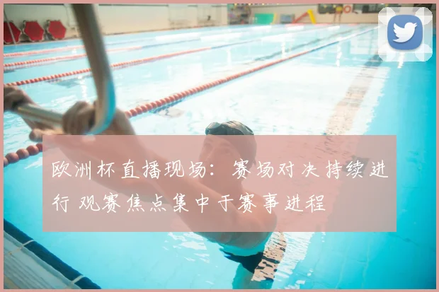 欧洲杯直播现场:赛场对决持续进行 观赛焦点集中于赛事进程