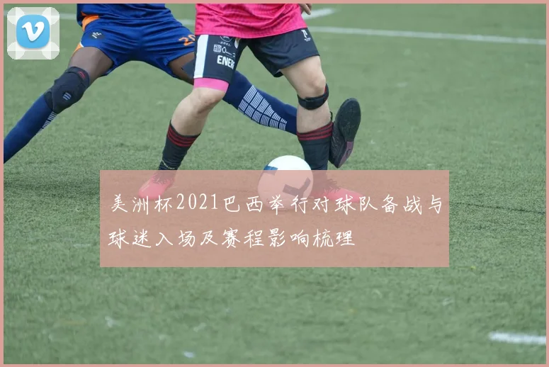 美洲杯2021巴西举行对球队备战与球迷入场及赛程影响梳理