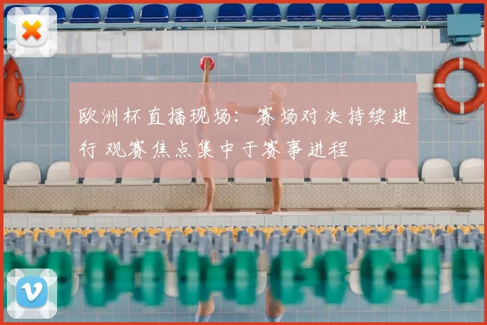 欧洲杯直播现场:赛场对决持续进行 观赛焦点集中于赛事进程