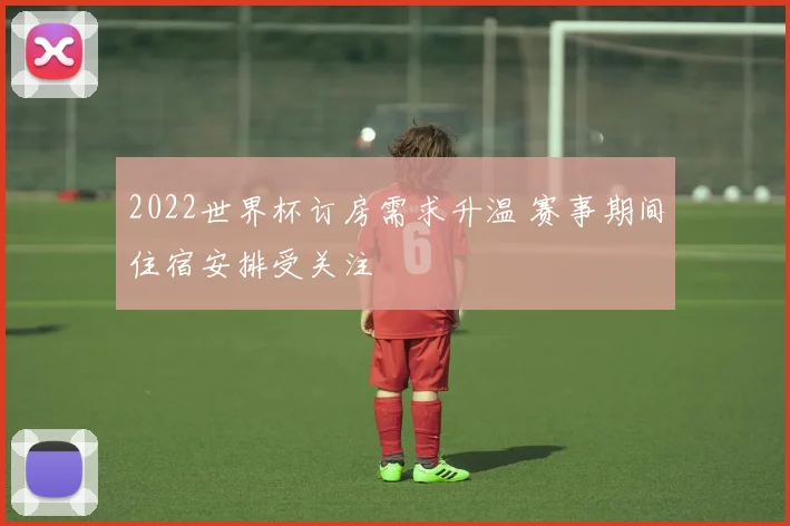 2022世界杯订房需求升温 赛事期间住宿安排受关注