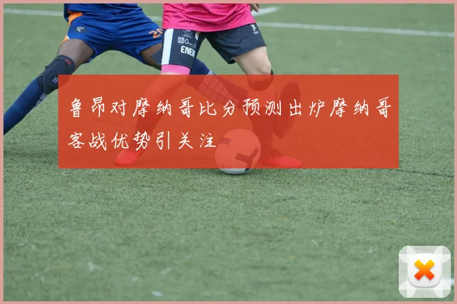 鲁昂对摩纳哥比分预测出炉摩纳哥客战优势引关注