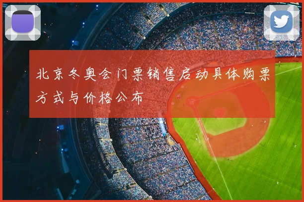北京冬奥会门票销售启动具体购票方式与价格公布