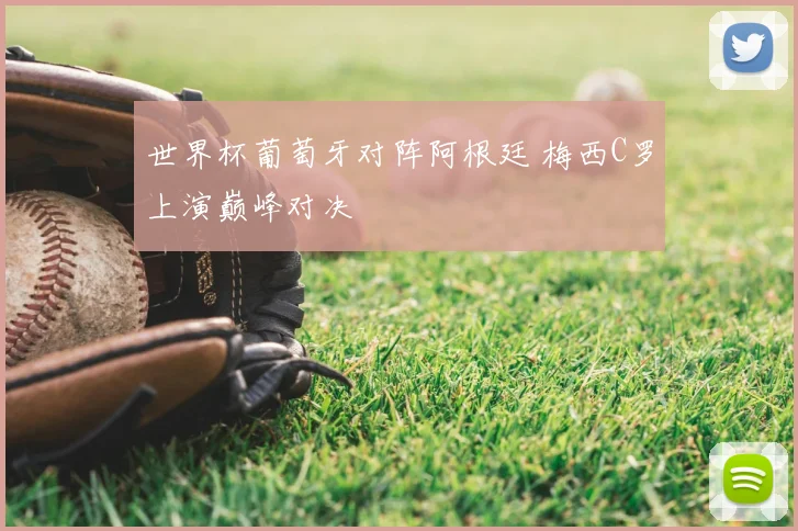 世界杯葡萄牙对阵阿根廷 梅西C罗上演巅峰对决