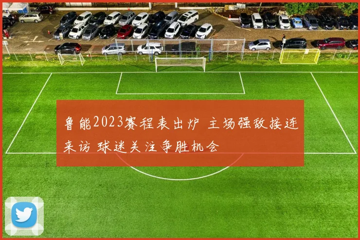 鲁能2023赛程表出炉 主场强敌接连来访 球迷关注争胜机会