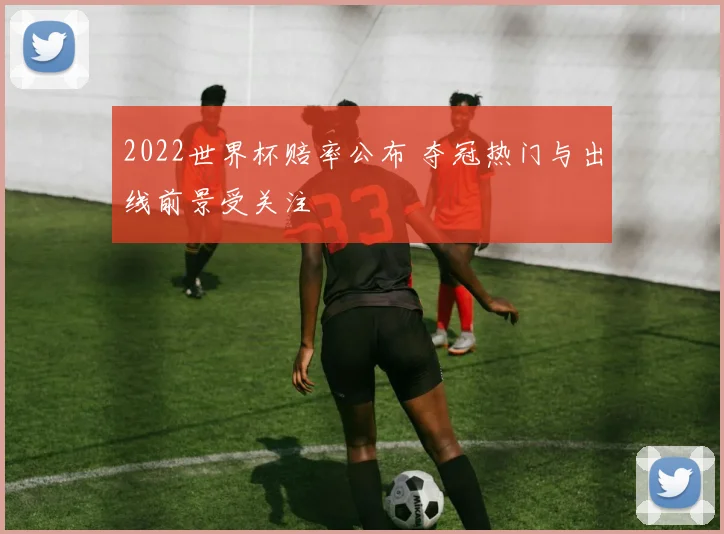 2022世界杯赔率公布 夺冠热门与出线前景受关注