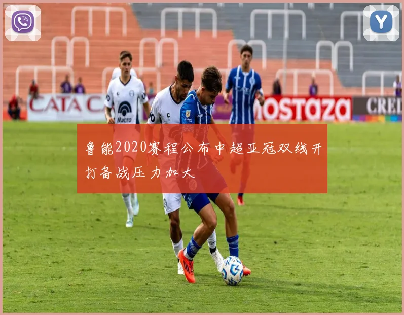 鲁能2020赛程公布中超亚冠双线开打备战压力加大