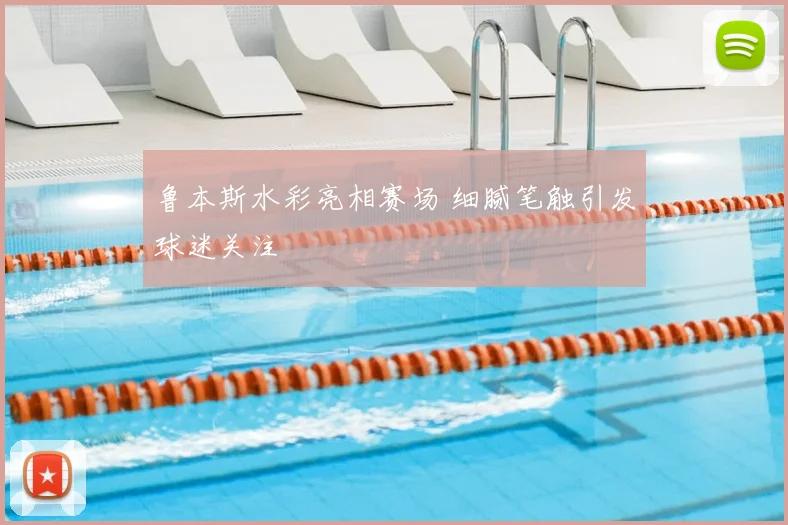 鲁本斯水彩亮相赛场 细腻笔触引发球迷关注