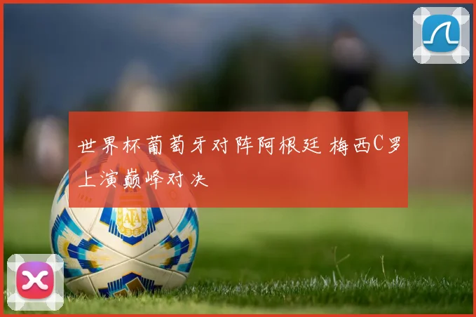 世界杯葡萄牙对阵阿根廷 梅西C罗上演巅峰对决