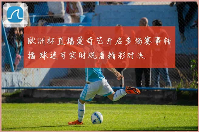 欧洲杯直播爱奇艺开启多场赛事转播 球迷可实时观看精彩对决