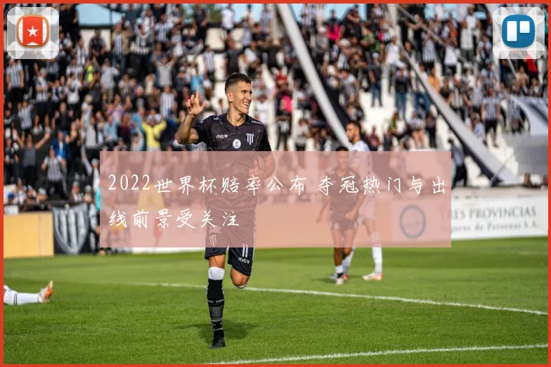 2022世界杯赔率公布 夺冠热门与出线前景受关注