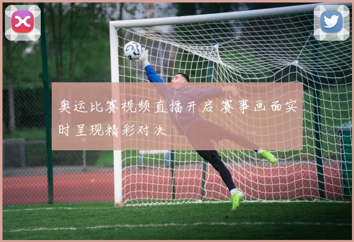 奥运比赛视频直播开启 赛事画面实时呈现精彩对决