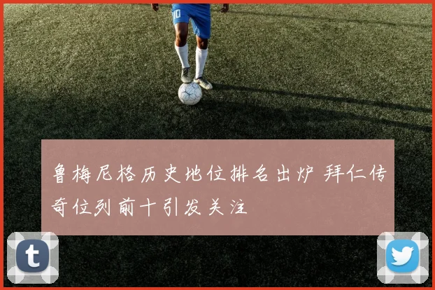鲁梅尼格历史地位排名出炉 拜仁传奇位列前十引发关注