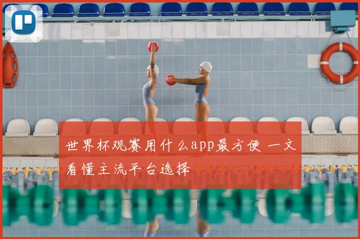 世界杯观赛用什么app最方便 一文看懂主流平台选择