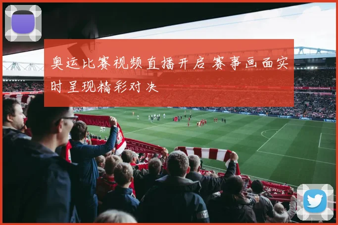奥运比赛视频直播开启 赛事画面实时呈现精彩对决