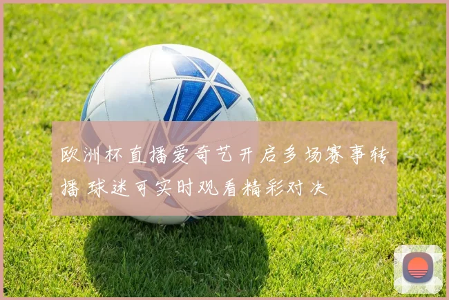欧洲杯直播爱奇艺开启多场赛事转播 球迷可实时观看精彩对决