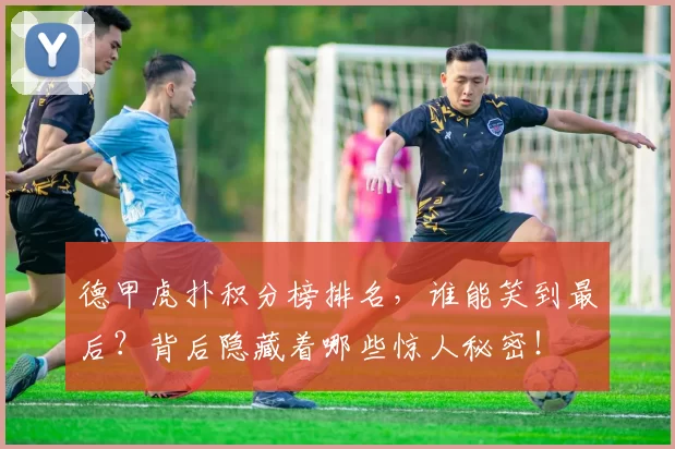 德甲虎扑积分榜排名，谁能笑到最后？背后隐藏着哪些惊人秘密！