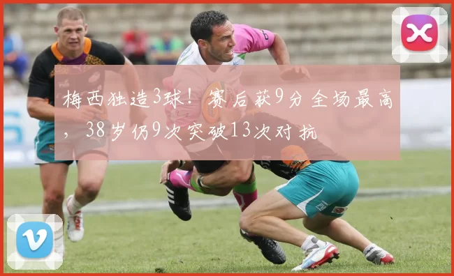 梅西独造3球！赛后获9分全场最高，38岁仍9次突破13次对抗