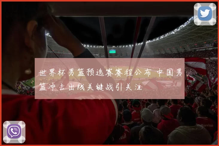 世界杯男篮预选赛赛程公布 中国男篮冲击出线关键战引关注