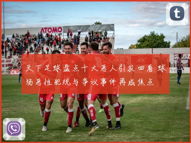 天下足球盘点十大恶人引发回看 球场恶性犯规与争议事件再成焦点