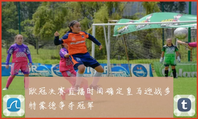 欧冠决赛直播时间确定皇马迎战多特蒙德争夺冠军